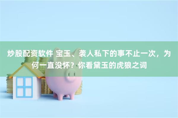 炒股配资软件 宝玉、袭人私下的事不止一次，为何一直没怀？你看黛玉的虎狼之词