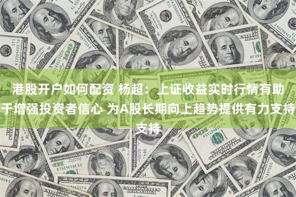 港股开户如何配资 杨超：上证收益实时行情有助于增强投资者信心 为A股长期向上趋势提供有力支持