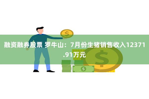 融资融券股票 罗牛山：7月份生猪销售收入12371.91万元