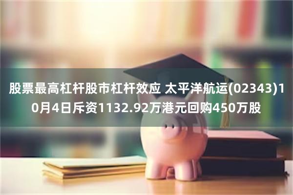股票最高杠杆股市杠杆效应 太平洋航运(02343)10月4日斥资1132.92万港元回购450万股