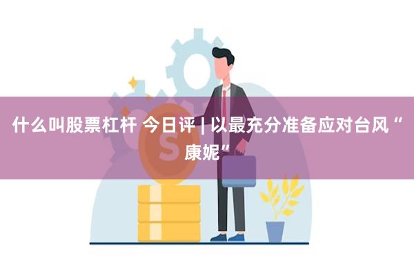 什么叫股票杠杆 今日评 | 以最充分准备应对台风“康妮”