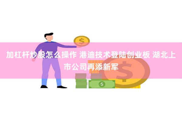 加杠杆炒股怎么操作 港迪技术登陆创业板 湖北上市公司再添新军
