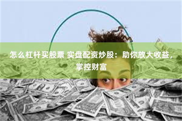 怎么杠杆买股票 实盘配资炒股：助你放大收益，掌控财富