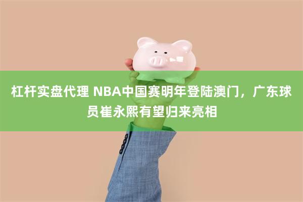 杠杆实盘代理 NBA中国赛明年登陆澳门，广东球员崔永熙有望归来亮相