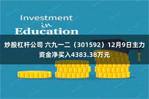 炒股杠杆公司 六九一二（301592）12月9日主力资金净买入4383.38万元