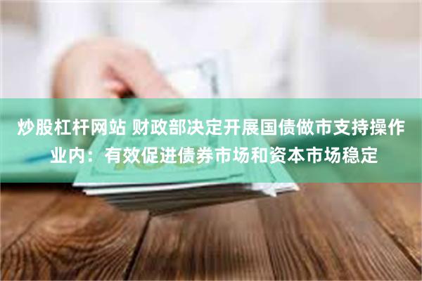 炒股杠杆网站 财政部决定开展国债做市支持操作 业内:有效促进债券市场和资本市场稳定
