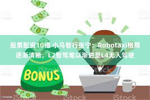 股票配资10倍 小马智行张宁：Robotaxi格局逐渐清晰，L2智驾难以渐进至L4无人驾驶
