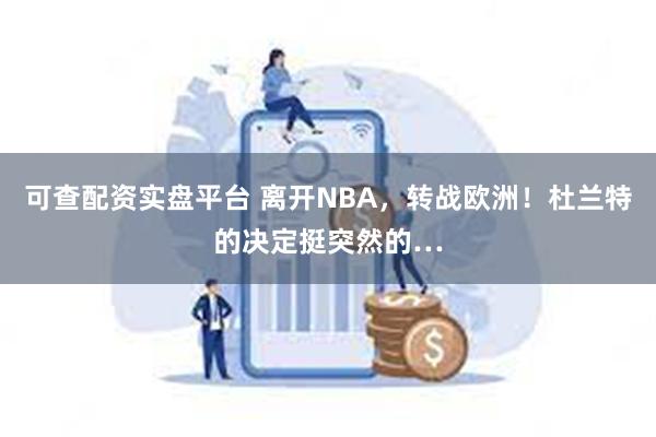 可查配资实盘平台 离开NBA，转战欧洲！杜兰特的决定挺突然的…