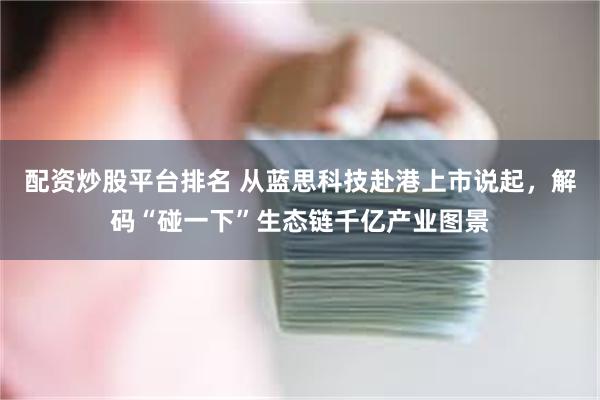 配资炒股平台排名 从蓝思科技赴港上市说起，解码“碰一下”生态链千亿产业图景