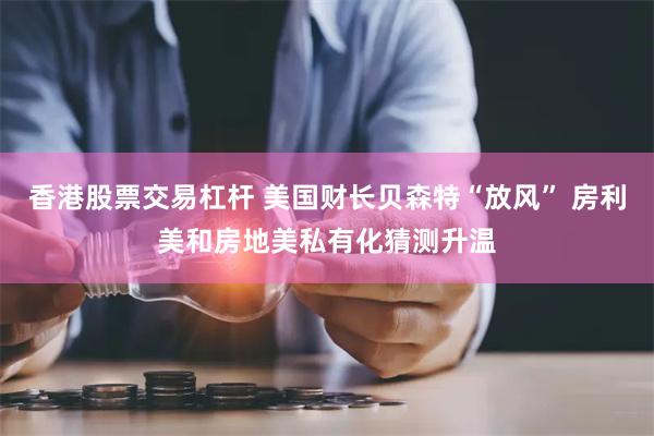 香港股票交易杠杆 美国财长贝森特“放风” 房利美和房地美私有化猜测升温