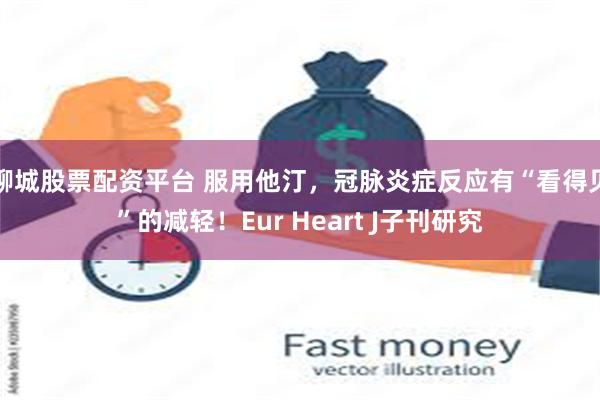 聊城股票配资平台 服用他汀，冠脉炎症反应有“看得见”的减轻！Eur Heart J子刊研究