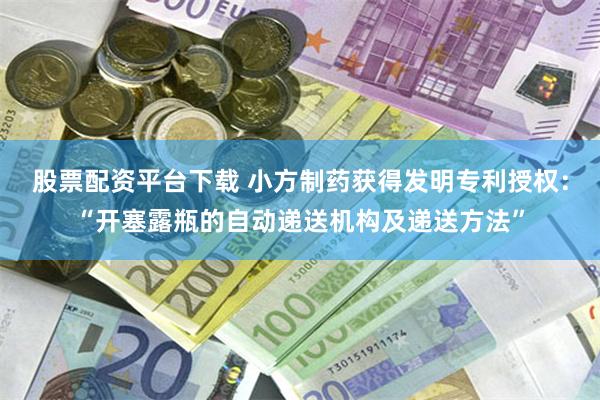 股票配资平台下载 小方制药获得发明专利授权：“开塞露瓶的自动递送机构及递送方法”