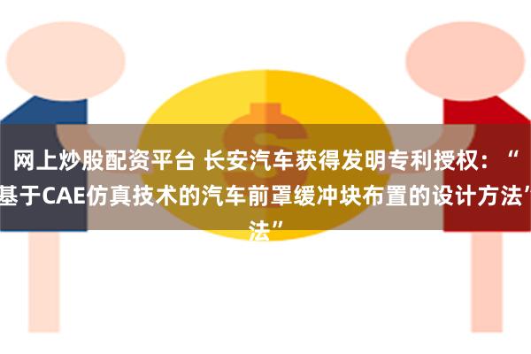 网上炒股配资平台 长安汽车获得发明专利授权：“基于CAE仿真技术的汽车前罩缓冲块布置的设计方法”