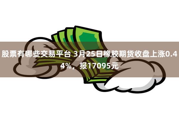 股票有哪些交易平台 3月25日橡胶期货收盘上涨0.44%，报17095元