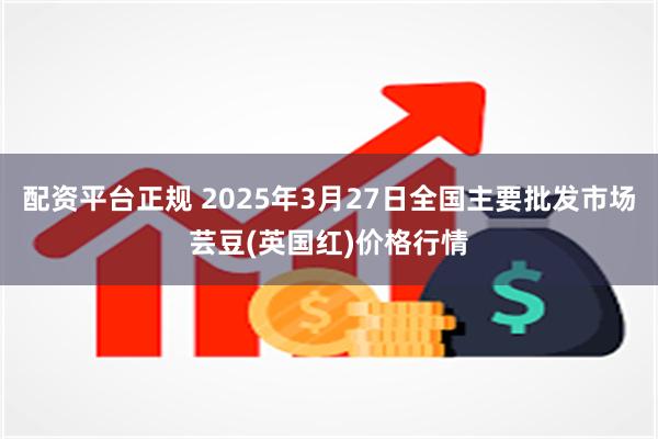配资平台正规 2025年3月27日全国主要批发市场芸豆(英国红)价格行情