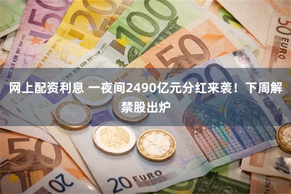 网上配资利息 一夜间2490亿元分红来袭！下周解禁股出炉