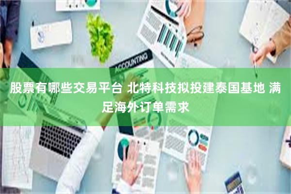 股票有哪些交易平台 北特科技拟投建泰国基地 满足海外订单需求