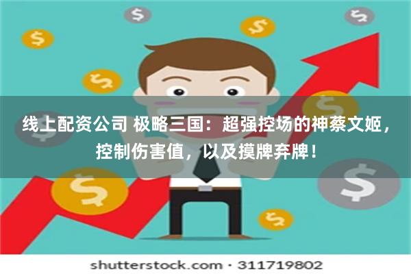 线上配资公司 极略三国：超强控场的神蔡文姬，控制伤害值，以及摸牌弃牌！