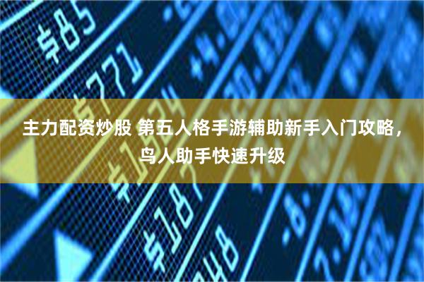 主力配资炒股 第五人格手游辅助新手入门攻略，鸟人助手快速升级