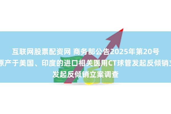 互联网股票配资网 商务部公告2025年第20号 公布对原产于美国、印度的进口相关医用CT球管发起反倾销立案调查
