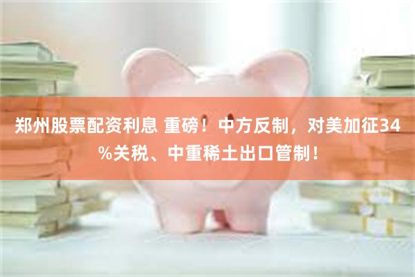 郑州股票配资利息 重磅！中方反制，对美加征34%关税、中重稀土出口管制！