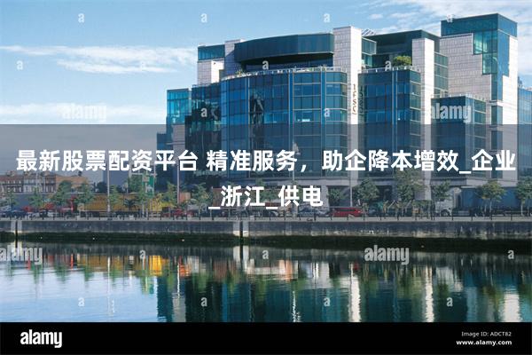 最新股票配资平台 精准服务，助企降本增效_企业_浙江_供电
