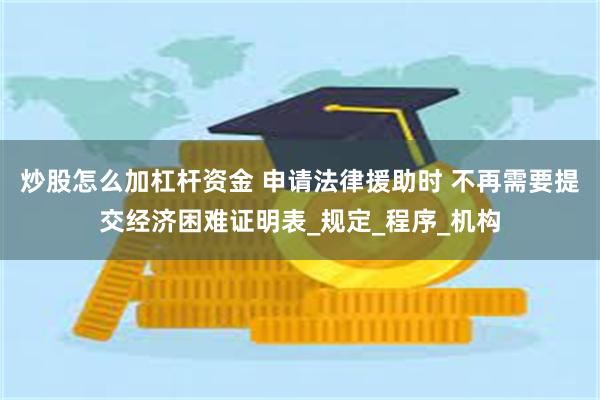 炒股怎么加杠杆资金 申请法律援助时 不再需要提交经济困难证明表_规定_程序_机构