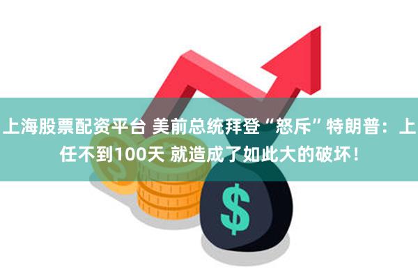 上海股票配资平台 美前总统拜登“怒斥”特朗普：上任不到100天 就造成了如此大的破坏！