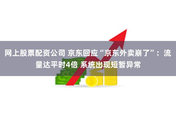 网上股票配资公司 京东回应“京东外卖崩了”：流量达平时4倍 系统出现短暂异常
