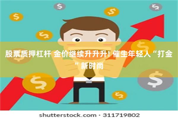 股票质押杠杆 金价继续升升升! 催生年轻人“打金”新时尚