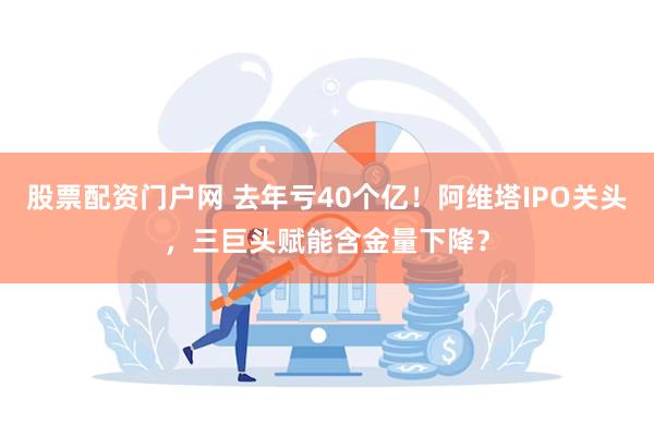 股票配资门户网 去年亏40个亿！阿维塔IPO关头，三巨头赋能含金量下降？