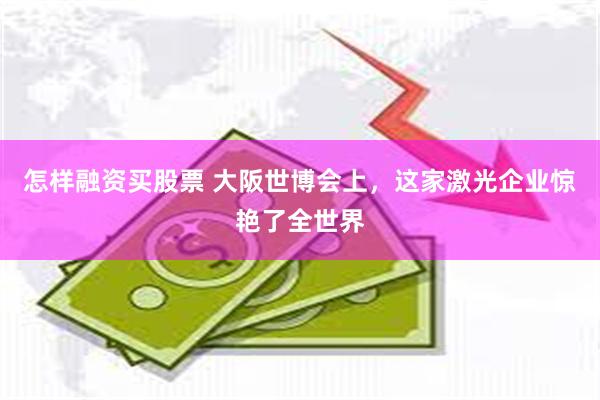 怎样融资买股票 大阪世博会上，这家激光企业惊艳了全世界