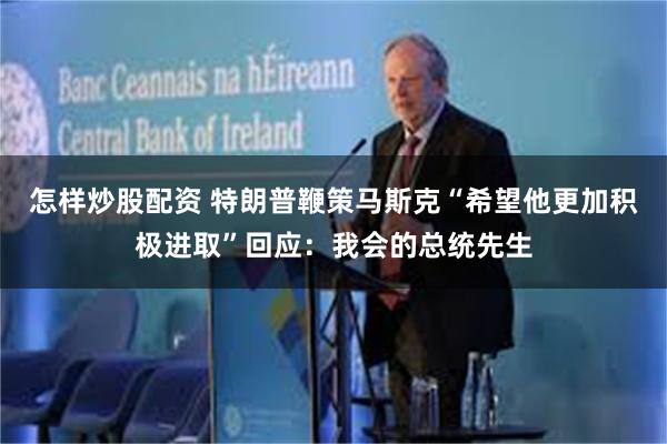 怎样炒股配资 特朗普鞭策马斯克“希望他更加积极进取”回应：我会的总统先生