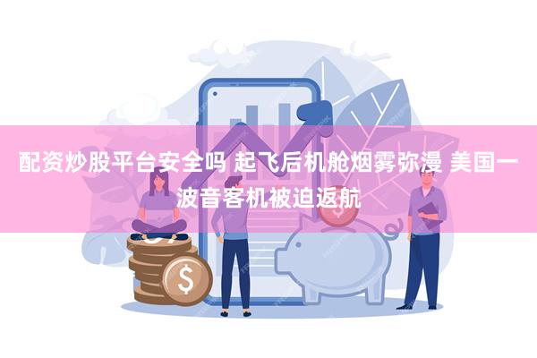 配资炒股平台安全吗 起飞后机舱烟雾弥漫 美国一波音客机被迫返航