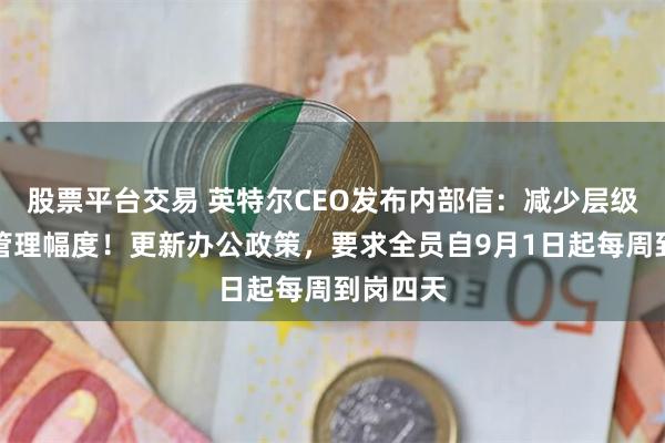 股票平台交易 英特尔CEO发布内部信：减少层级、拓大管理幅度！更新办公政策，要求全员自9月1日起每周到岗四天