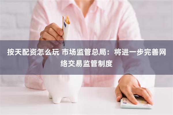 按天配资怎么玩 市场监管总局：将进一步完善网络交易监管制度