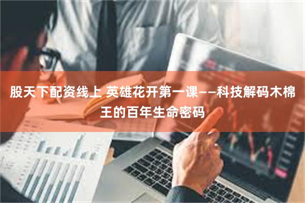 股天下配资线上 英雄花开第一课——科技解码木棉王的百年生命密码
