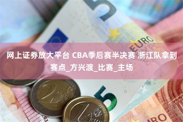 网上证劵放大平台 CBA季后赛半决赛 浙江队拿到赛点_方兴渡_比赛_主场