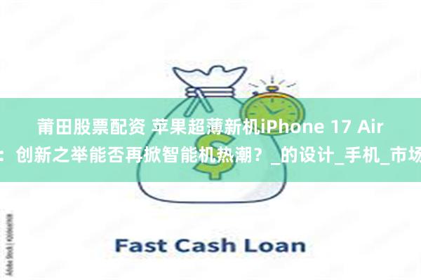 莆田股票配资 苹果超薄新机iPhone 17 Air：创新之举能否再掀智能机热潮？_的设计_手机_市场
