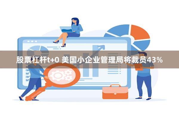 股票杠杆t+0 美国小企业管理局将裁员43%