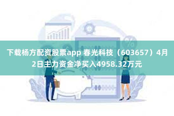 下载杨方配资股票app 春光科技（603657）4月2日主力资金净买入4958.32万元