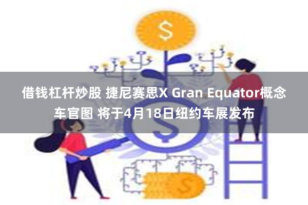 借钱杠杆炒股 捷尼赛思X Gran Equator概念车官图 将于4月18日纽约车展发布