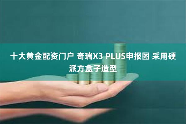 十大黄金配资门户 奇瑞X3 PLUS申报图 采用硬派方盒子造型