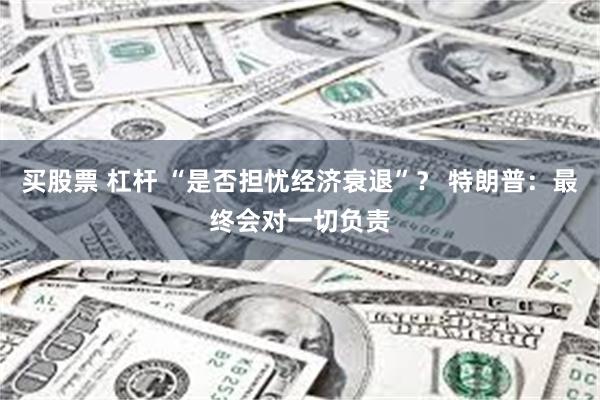 买股票 杠杆 “是否担忧经济衰退”？ 特朗普：最终会对一切负责