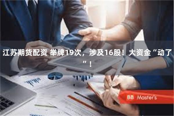 江苏期货配资 举牌19次，涉及16股！大资金“动了”！
