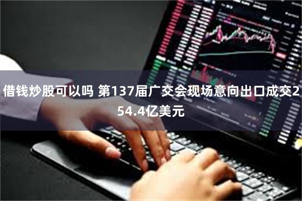 借钱炒股可以吗 第137届广交会现场意向出口成交254.4亿美元