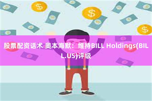 股票配资话术 奥本海默：维持BILL Holdings(BILL.US)评级