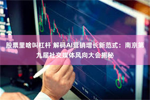 股票里啥叫杠杆 解码AI营销增长新范式：南京第九届社交媒体风向大会揭秘