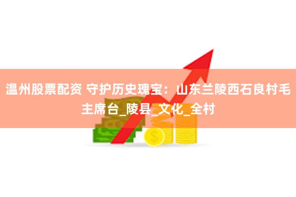 温州股票配资 守护历史瑰宝：山东兰陵西石良村毛主席台_陵县_文化_全村
