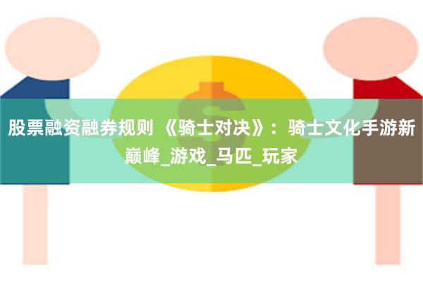 股票融资融券规则 《骑士对决》：骑士文化手游新巅峰_游戏_马匹_玩家